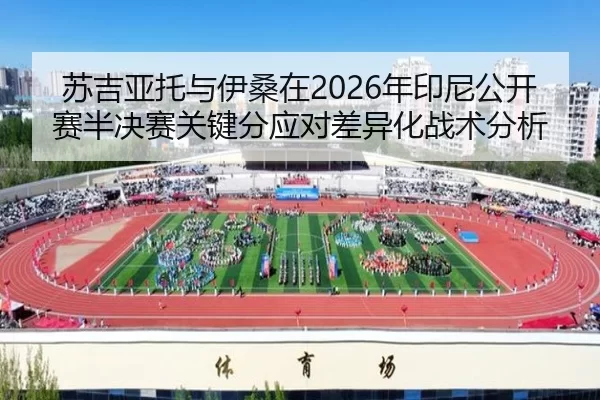 苏吉亚托与伊桑在2026年印尼公开赛半决赛关键分应对差异化战术分析